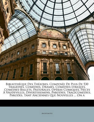 Bibliothque Des Thatres, Compose de Plus de 530 Tragdies, Comdies, Drames, Comdies-Lyriques, Comdies-Ballets, Pastorales, Opras-Comiques, Pices Vaudevilles, Divertissemens, Parodies, Tragicomdies, Parodes, Tant Anciennes Que Nouvell on Paperback by * Anonymous