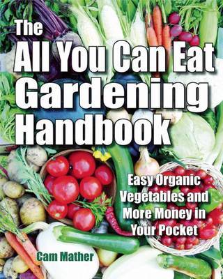 The All You Can Eat Gardening Handbook: Easy Organic Vegetables and More Money in Your Pocket by Cam Mather image
