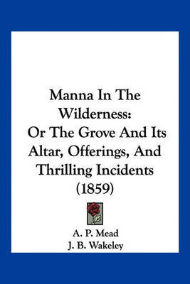 Manna in the Wilderness: Or the Grove and Its Altar, Offerings, and Thrilling Incidents (1859) on Paperback by A P Mead