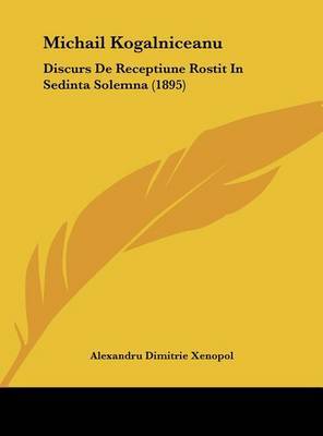 Michail Kogalniceanu: Discurs de Receptiune Rostit in Sedinta Solemna (1895) on Hardback by Alexandru Dimitrie Xenopol