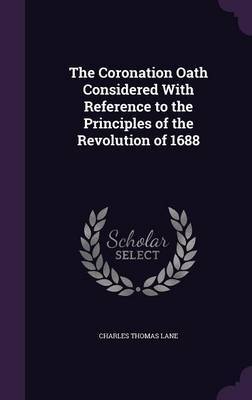 The Coronation Oath Considered with Reference to the Principles of the Revolution of 1688 by Charles Thomas Lane image