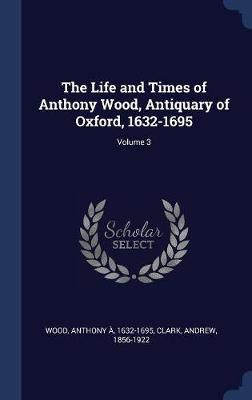 The Life and Times of Anthony Wood, Antiquary of Oxford, 1632-1695; Volume 3 by Clark Andrew 1856-1922 image