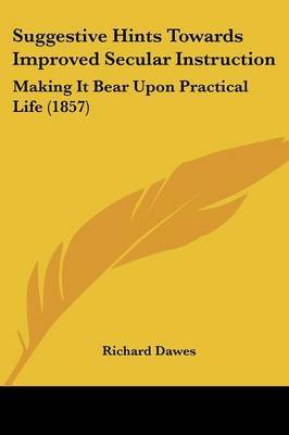 Suggestive Hints Towards Improved Secular Instruction: Making It Bear Upon Practical Life (1857) by Richard Dawes image
