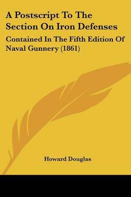 A Postscript To The Section On Iron Defenses: Contained In The Fifth Edition Of Naval Gunnery (1861) on Paperback by Howard Douglas