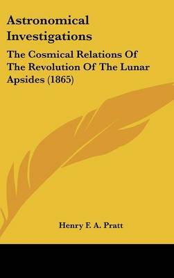 Astronomical Investigations: The Cosmical Relations Of The Revolution Of The Lunar Apsides (1865) by Henry F a Pratt image