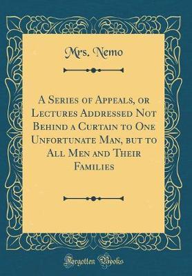 A Series of Appeals, or Lectures Addressed Not Behind a Curtain to One Unfortunate Man, But to All Men and Their Families (Classic Reprint) by Mrs Nemo image