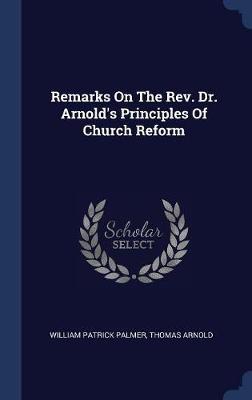 Remarks on the REV. Dr. Arnold's Principles of Church Reform on Hardback by William Patrick Palmer