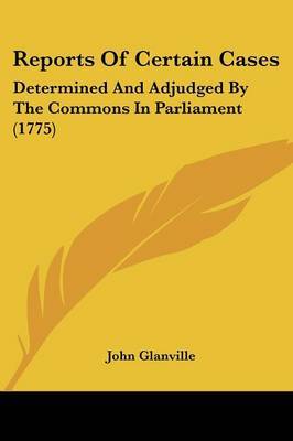 Reports Of Certain Cases: Determined And Adjudged By The Commons In Parliament (1775) on Paperback