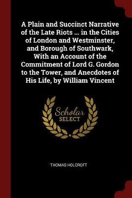 A Plain and Succinct Narrative of the Late Riots ... in the Cities of London and Westminster, and Borough of Southwark, with an Account of the Commitment of Lord G. Gordon to the Tower, and Anecdotes of His Life, by William Vincent by Thomas Holcroft image