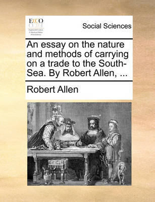 An Essay on the Nature and Methods of Carrying on a Trade to the South-Sea. by Robert Allen, ... image