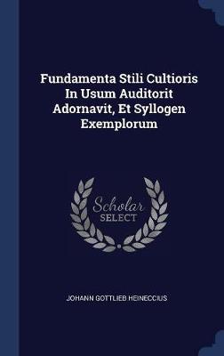 Fundamenta Stili Cultioris in Usum Auditorit Adornavit, Et Syllogen Exemplorum by Johann Gottlieb Heineccius image