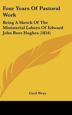 Four Years Of Pastoral Work: Being A Sketch Of The Ministerial Labors Of Edward John Rees Hughes (1854) on Hardback