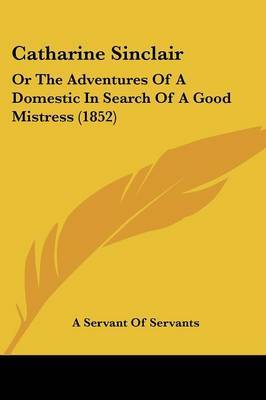 Catharine Sinclair: Or The Adventures Of A Domestic In Search Of A Good Mistress (1852) by A Servant of Servants image