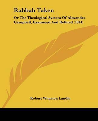 Rabbah Taken: Or The Theological System Of Alexander Campbell, Examined And Refuted (1844) on Paperback by Robert Wharton Landis