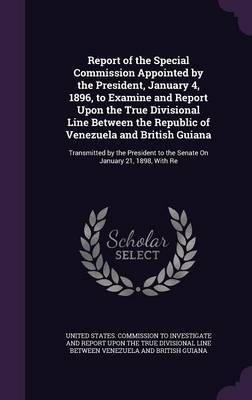 Report of the Special Commission Appointed by the President, January 4, 1896, to Examine and Report Upon the True Divisional Line Between the Republic of Venezuela and British Guiana image