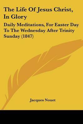 The Life Of Jesus Christ, In Glory: Daily Meditations, For Easter Day To The Wednesday After Trinity Sunday (1847) by Jacques Nouet image
