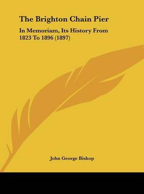 The Brighton Chain Pier: In Memoriam, Its History from 1823 to 1896 (1897) on Hardback by John George Bishop