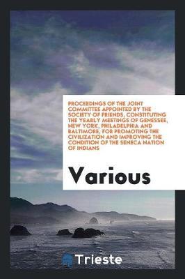Proceedings of the Joint Committee Appointed by the Society of Friends, Constituting the Yearly Meetings of Genessee, New York, Philadelphia and Baltimore, for Promoting the Civilization and Improving the Condition of the Seneca Nation of Indians by Various ~ image