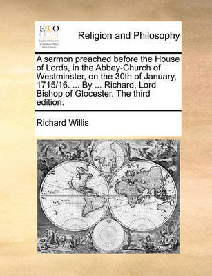 A Sermon Preached Before the House of Lords, in the Abbey-Church of Westminster, on the 30th of January, 1715/16. ... by ... Richard, Lord Bishop of Glocester. the Third Edition. by Richard Willis image