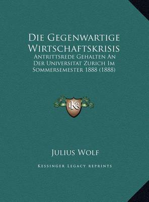Die Gegenwartige Wirtschaftskrisis Die Gegenwartige Wirtschaftskrisis: Antrittsrede Gehalten an Der Universitat Zurich Im Sommersemantrittsrede Gehalten an Der Universitat Zurich Im Sommersemester 1888 (1888) Ester 1888 (1888) by Julius Wolf image
