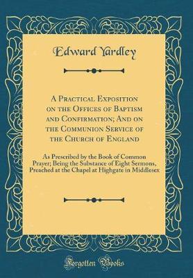 A Practical Exposition on the Offices of Baptism and Confirmation; And on the Communion Service of the Church of England by Edward Yardley image