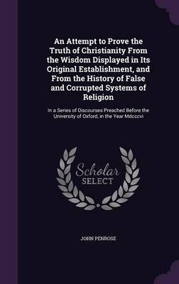 An Attempt to Prove the Truth of Christianity from the Wisdom Displayed in Its Original Establishment, and from the History of False and Corrupted Systems of Religion image