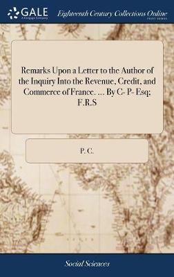 Remarks Upon a Letter to the Author of the Inquiry Into the Revenue, Credit, and Commerce of France. ... by C- P- Esq; F.R.S image