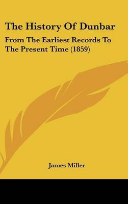 The History Of Dunbar: From The Earliest Records To The Present Time (1859) on Hardback by James Miller