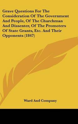 Grave Questions for the Consideration of the Government and People, of the Churchman and Dissenter, of the Promoters of State Grants, Etc. and Their Opponents (1847) by And Company Ward and Company image