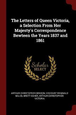 The Letters of Queen Victoria, a Selection from Her Majesty's Correspondence Bewteen the Years 1837 and 1861 by Arthur , Christopher Benson