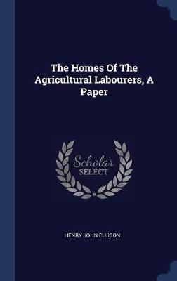 The Homes of the Agricultural Labourers, a Paper on Hardback by Henry John Ellison