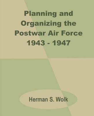 Planning and Organizing the Postwar Air Force 1943 - 1947 by Herman S Wolk image