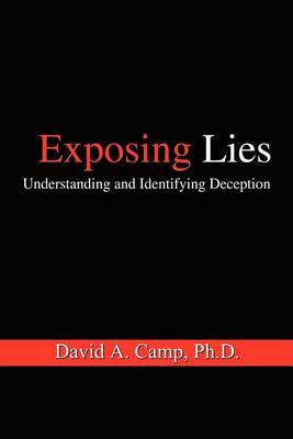 Exposing Lies: Understanding and Identifying Deception by David A. Camp Ph.D.