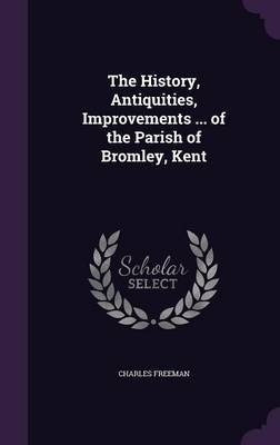 The History, Antiquities, Improvements ... of the Parish of Bromley, Kent on Hardback by Charles Freeman