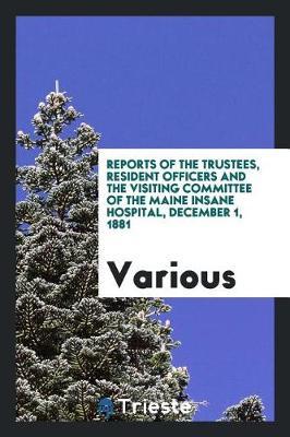 Reports of the Trustees, Resident Officers and the Visiting Committee of the Maine Insane Hospital, December 1, 1881 by Various ~ image