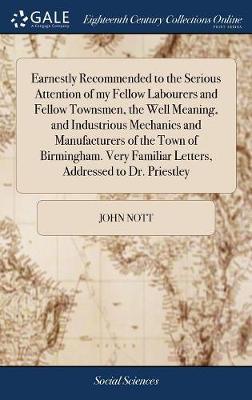 Earnestly Recommended to the Serious Attention of My Fellow Labourers and Fellow Townsmen, the Well Meaning, and Industrious Mechanics and Manufacturers of the Town of Birmingham. Very Familiar Letters, Addressed to Dr. Priestley image