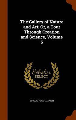 The Gallery of Nature and Art; Or, a Tour Through Creation and Science, Volume 6 by Edward Polehampton image