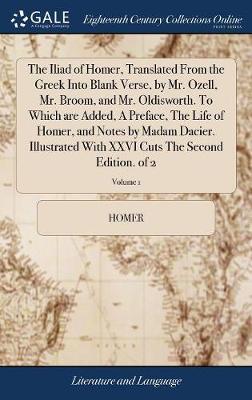 The Iliad of Homer, Translated from the Greek Into Blank Verse, by Mr. Ozell, Mr. Broom, and Mr. Oldisworth. to Which Are Added, a Preface, the Life of Homer, and Notes by Madam Dacier. Illustrated with XXVI Cuts the Second Edition. of 2; Volume 1 by Homer image