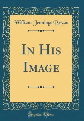 In His Image (Classic Reprint) by William Jennings Bryan image