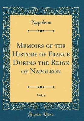 Memoirs of the History of France During the Reign of Napoleon, Vol. 2 (Classic Reprint) by Napoleon Napoleon image
