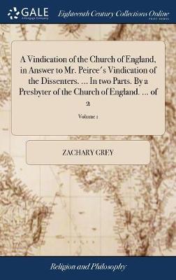 A Vindication of the Church of England, in Answer to Mr. Peirce's Vindication of the Dissenters. ... in Two Parts. by a Presbyter of the Church of England. ... of 2; Volume 1 on Hardback by Zachary Grey