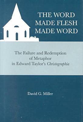 The Word Made Flesh Made Word: Failure and Redemption of Metaphor in Edward Taylor's Christographia on Hardback by David G. Miller