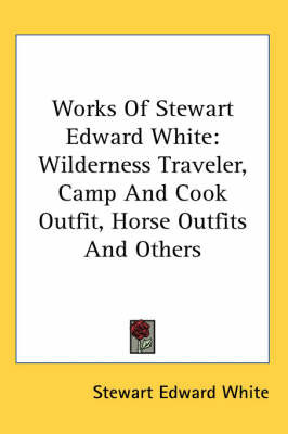 Works Of Stewart Edward White: Wilderness Traveler, Camp And Cook Outfit, Horse Outfits And Others by Stewart Edward White image