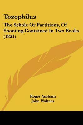 Toxophilus: The Schole Or Partitions, Of Shooting,Contained In Two Books (1821) by Roger Ascham image