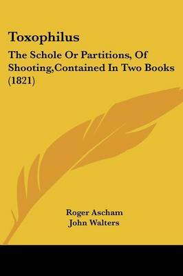 Toxophilus: The Schole Or Partitions, Of Shooting,Contained In Two Books (1821) on Paperback by Roger Ascham