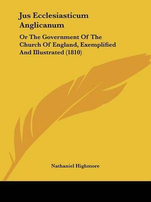 Jus Ecclesiasticum Anglicanum: Or The Government Of The Church Of England, Exemplified And Illustrated (1810) by Nathaniel Highmore image