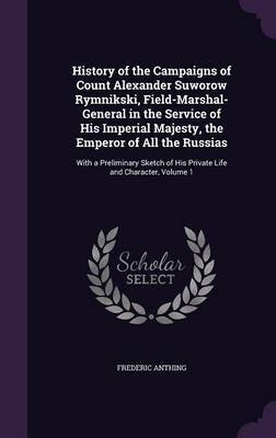 History of the Campaigns of Count Alexander Suworow Rymnikski, Field-Marshal-General in the Service of His Imperial Majesty, the Emperor of All the Russias by Frederic Anthing image