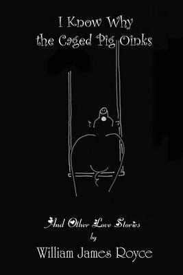 I Know Why the Caged Pig Oinks And Other Love Stories by William James Royce image