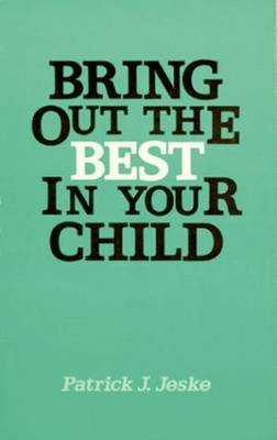 Bring Out the Best in Your Child by Patrick J. Jeske, Ph.D.