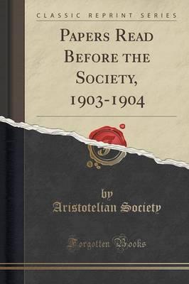 Papers Read Before the Society, 1903-1904 (Classic Reprint) by Aristotelian Society